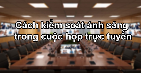 Cách Kiểm Soát ánh Sáng Trong Cuộc Họp Trực Tuyến