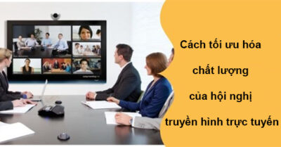 Cách Tối ưu Hóa Chất Lượng Của Hội Nghị Truyền Hình Trực Tuyến