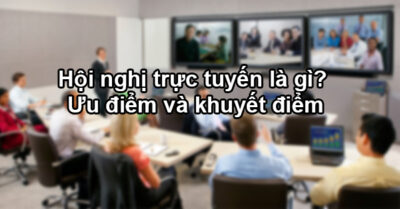 Hội Nghị Trực Tuyến Là Gì Ưu điểm Và Khuyết điểm