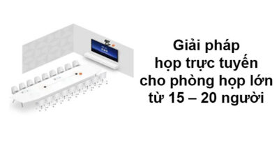 Giải Pháp Họp Trực Tuyến Cho Phòng Họp Lớn Từ 15 – 20 Người