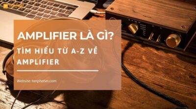 Amplifier là gì? Tìm hiểu từ A-Z về Amplifier